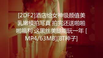 [2DF2]酒店给女神级颜值美乳嫩模拍写真 拍完还送啪啪啪福利 这黑丝美腿能玩一年 [MP4/63MB][BT种子]