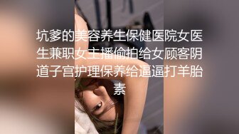 坑爹的美容养生保健医院女医生兼职女主播偷拍给女顾客阴道子宫护理保养给逼逼打羊胎素