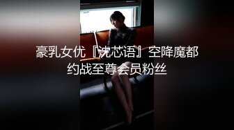 豪乳女优『沈芯语』空降魔都约战至尊会员粉丝