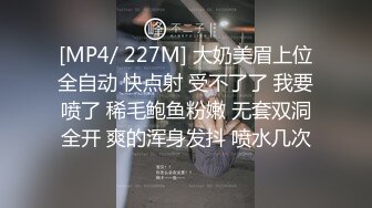 [MP4/ 227M] 大奶美眉上位全自动 快点射 受不了了 我要喷了 稀毛鲍鱼粉嫩 无套双洞全开 爽的浑身发抖 喷水几次