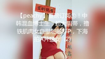 【peachy】重磅订阅⑤！中韩混血博士生，超大阴蒂，撸铁肌肉女自慰啪啪群P，下海拍A片猛女  (2)