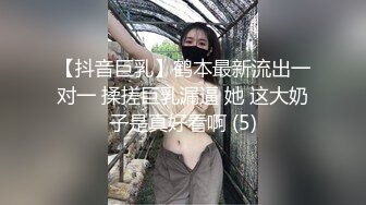 【抖音巨乳】鹤本最新流出一对一 揉搓巨乳漏逼 她 这大奶子是真好看啊 (5)