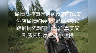 偷情女神重磅泄密反差白富美酒店偷情约会 怀疑男朋友跟踪悄悄先观察再做爱 真实又刺激内射反差婊小骚货