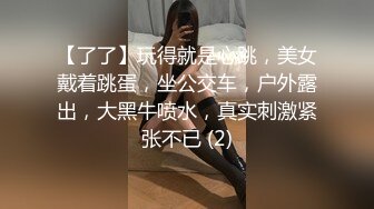 【了了】玩得就是心跳，美女戴着跳蛋，坐公交车，户外露出，大黑牛喷水，真实刺激紧张不已 (2)