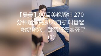 【曼曼】00后美艳骚妇 270分钟超漂亮,扒穴自慰,叫爸爸，粉奶粉穴，跳蛋狂震爽死了 (1)