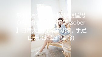 最新9月订阅福利③硬朗猛男OF约炮大神【清醒哥xsober】日常大量肉搏骚母狗，手足口无套越战越猛 (3)