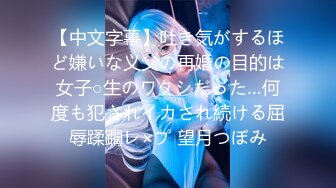 【中文字幕】吐き気がするほど嫌いな义父の再婚の目的は女子○生のワタシだった…何度も犯されイカされ続ける屈辱蹂躙レ×プ 望月つぼみ