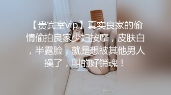 【贵宾室vip】真实良家的偷情偷拍良家少妇按摩，皮肤白，半露脸，就是想被其他男人操了，叫的好销魂！