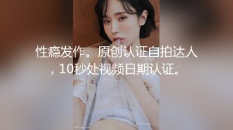 性瘾发作。原创认证自拍达人，10秒处视频日期认证。