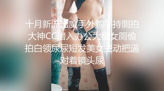 十月新流出魔手外购手持厕拍大神CC潜入办公大楼女厕偷拍白领尿尿短发美女主动把逼对着镜头尿