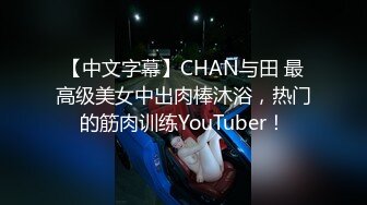 【中文字幕】CHAN与田 最高级美女中出肉棒沐浴，热门的筋肉训练YouTuber！