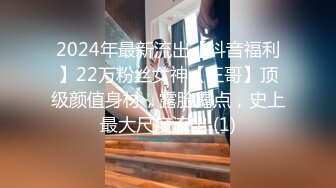 2024年最新流出【抖音福利】22万粉丝女神【王哥】顶级颜值身材，露脸露点，史上最大尺度流出 (1)