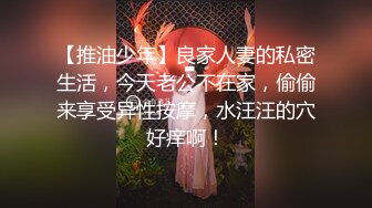 【推油少年】良家人妻的私密生活，今天老公不在家，偷偷来享受异性按摩，水汪汪的穴好痒啊！