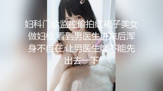 妇科门诊监控偷拍红裙子美女做妇检,看到男医生进来后浑身不自在,让男医生能不能先出去一下