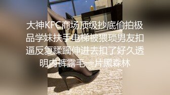 大神KFC商场顶级抄底偷拍极品学妹扶手电梯被猥琐男友扣逼反复蹂躏伸进去扣了好久透明内裤露毛一片黑森林