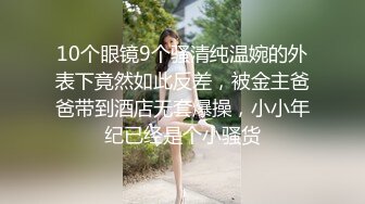 10个眼镜9个骚清纯温婉的外表下竟然如此反差，被金主爸爸带到酒店无套爆操，小小年纪已经是个小骚货