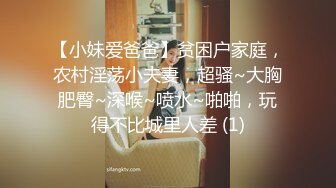 【小妹爱爸爸】贫困户家庭，农村淫荡小夫妻，超骚~大胸肥臀~深喉~喷水~啪啪，玩得不比城里人差 (1)