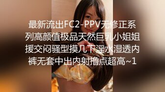 最新流出FC2-PPV无修正系列高颜值极品天然巨乳小姐姐援交闷骚型摸几下淫水湿透内裤无套中出内射撸点超高~1