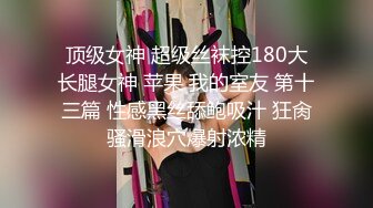 顶级女神 超级丝袜控180大长腿女神 苹果 我的室友 第十三篇 性感黑丝舔鲍吸汁 狂肏骚滑浪穴爆射浓精