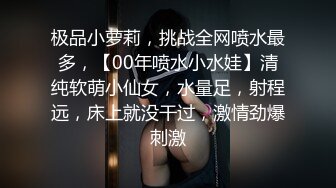 极品小萝莉，挑战全网喷水最多，【00年喷水小水娃】清纯软萌小仙女，水量足，射程远，床上就没干过，激情劲爆刺激