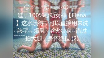 哇，100%心动女神【Elena】这水喷得，可以直接用来洗脸了，爆乳~浴火焚身~错过拍大腿，身怀绝技 (2)