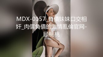 MDX-0157_負債妹妹口交相奸_肉償負債的激情亂倫官网-顾桃桃