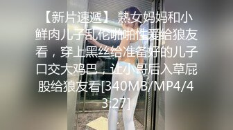 【新片速遞】 熟女妈妈和小鲜肉儿子乱伦啪啪性爱给狼友看，穿上黑丝给准备好的儿子口交大鸡巴，让小哥后入草屁股给狼友看[340MB/MP4/43:27]