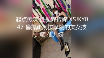 起点传媒 性视界传媒 XSJKY047 偷操正规按摩院的美女技师 仙儿媛