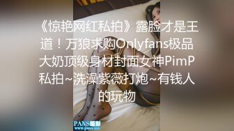 《惊艳网红私拍》露脸才是王道！万狼求购Onlyfans极品大奶顶级身材封面女神PimP私拍~洗澡紫薇打炮~有钱人的玩物