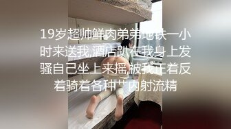 19岁超帅鲜肉弟弟地铁一小时来送我,酒店趴在我身上发骚自己坐上来摇,被我正着反着骑着各种艹内射流精