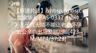 【新速片遞】&nbsp;&nbsp;皇家华人 RAS-0337《借种》儿子性无能不能让老婆怀孕公公亲自出马安慰儿媳[423M/MP4/37:23]