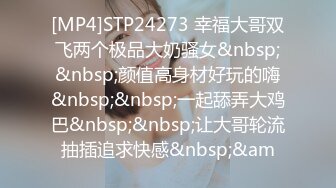 [MP4]STP24273 幸福大哥双飞两个极品大奶骚女&nbsp;&nbsp;颜值高身材好玩的嗨&nbsp;&nbsp;一起舔弄大鸡巴&nbsp;&nbsp;让大哥轮流抽插追求快感&nbsp;&am