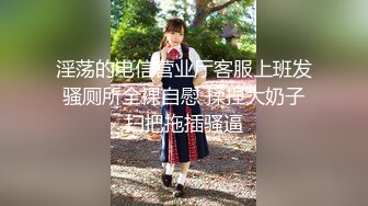 淫荡的电信营业厅客服上班发骚厕所全裸自慰 揉捏大奶子扫把拖插骚逼