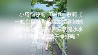 ✿小母狗萝莉✿Twitter萝莉〖一颗白兔糖〗超可爱清纯嫩妹裸舞抽插一摸小穴穴就流水水来个哥哥帮我舔干净好吗？