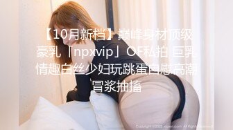 【10月新档】巅峰身材顶级豪乳「npxvip」OF私拍 巨乳情趣白丝少妇玩跳蛋自慰高潮冒浆抽搐