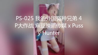 PS-025 我的外国冤种兄弟 4P大作战 麻豆映画传媒 x Pussy Hunter