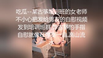 吃瓜--某古筝培训班的女老师不小心把发给男友的自慰视频发到培训班群,弹古筝的手指自慰就像在弹奏一曲 高山流水