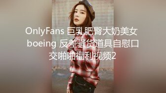 OnlyFans 巨乳肥臀大奶美女 boeing 反差骚货道具自慰口交啪啪福利视频2