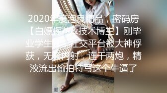 2020年度泡良精品，密码房【白嫖探花&技术博主】刚毕业学生妹，社交平台被大神俘获，无套内射，连干两炮，精液流出偷拍特写这个牛逼了