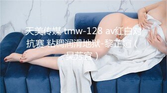 天美传媒 tmw-128 av红白对抗赛 粘稠润滑地狱-黎芷媗（吴芳宜）