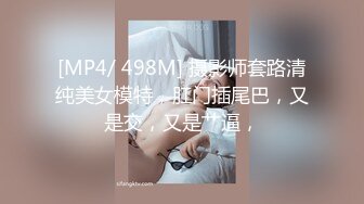 [MP4/ 498M] 摄影师套路清纯美女模特，肛门插尾巴，又是交，又是艹逼，