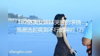 182的美女妹妹哭腔的求饶 高潮迭起爽到不行的呻吟 (2)