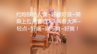 约炮极品人妻~好骚好浪~骑乘上位无套后入~叫春大声~轻点~好痛~爽不爽~好爽！！