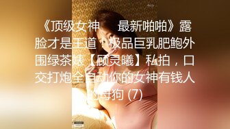 《顶级女神☀️最新啪啪》露脸才是王道！极品巨乳肥鲍外围绿茶婊【顾灵曦】私拍，口交打炮全自动你的女神有钱人的母狗 (7)