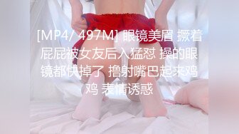 [MP4/ 497M] 眼镜美眉 撅着屁屁被女友后入猛怼 操的眼镜都快掉了 撸射嘴巴起来鸡鸡 表情诱惑