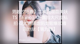 男娘控狂喜】二次元混血美妖TS「nano」OF露脸大尺度私拍 花式道具虐阴虐菊爆浆精液地狱【第九弹】