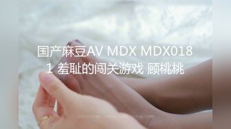 国产麻豆AV MDX MDX0181 羞耻的闯关游戏 顾桃桃