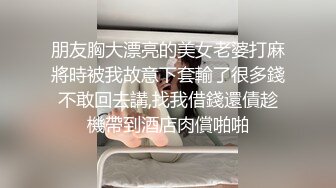 朋友胸大漂亮的美女老婆打麻將時被我故意下套輸了很多錢不敢回去講,找我借錢還債趁機帶到酒店肉償啪啪