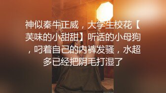 神似秦牛正威，大学生校花【芙味的小甜甜】听话的小母狗，叼着自己的内裤发骚，水超多已经把阴毛打湿了