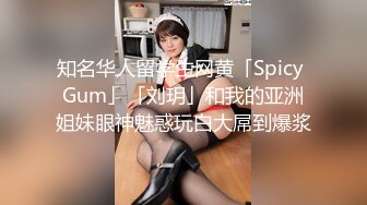 知名华人留学生网黄「Spicy Gum」「刘玥」和我的亚洲姐妹眼神魅惑玩白大屌到爆浆